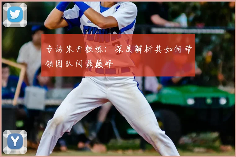 专访朱开教练：深度解析其如何带领团队问鼎巅峰