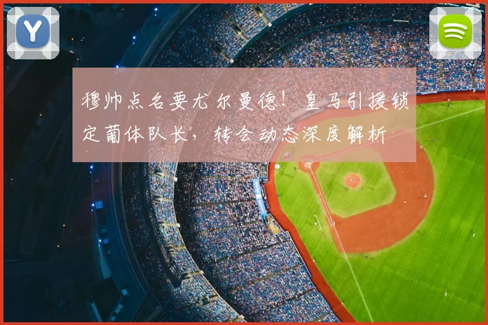 穆帅点名要尤尔曼德！皇马引援锁定葡体队长，转会动态深度解析
