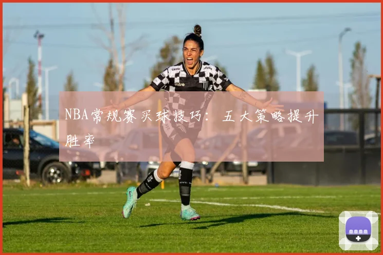 NBA常规赛买球技巧：五大策略提升胜率