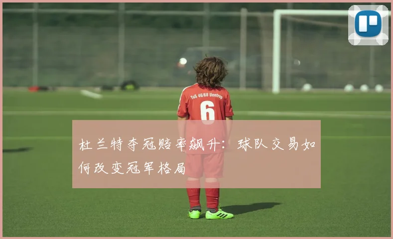 杜兰特夺冠赔率飙升：球队交易如何改变冠军格局