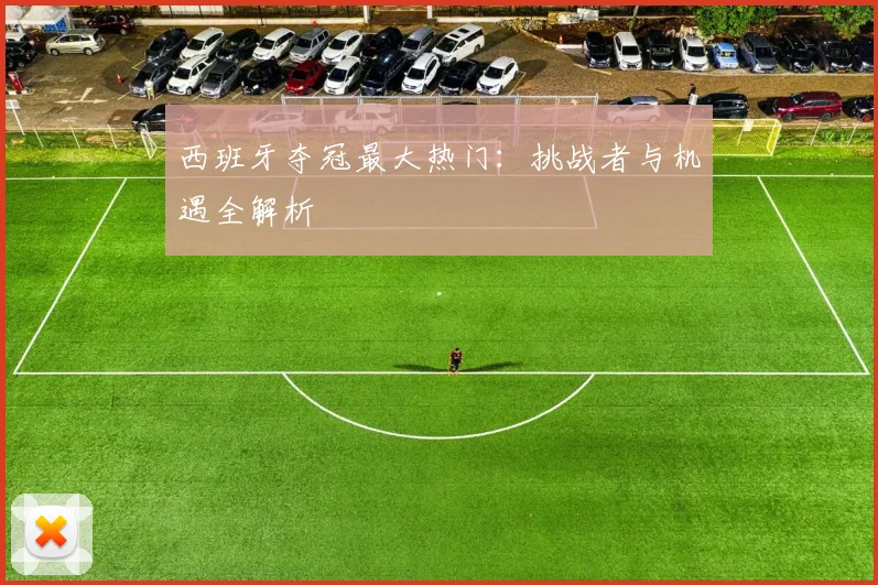 西班牙夺冠最大热门：挑战者与机遇全解析