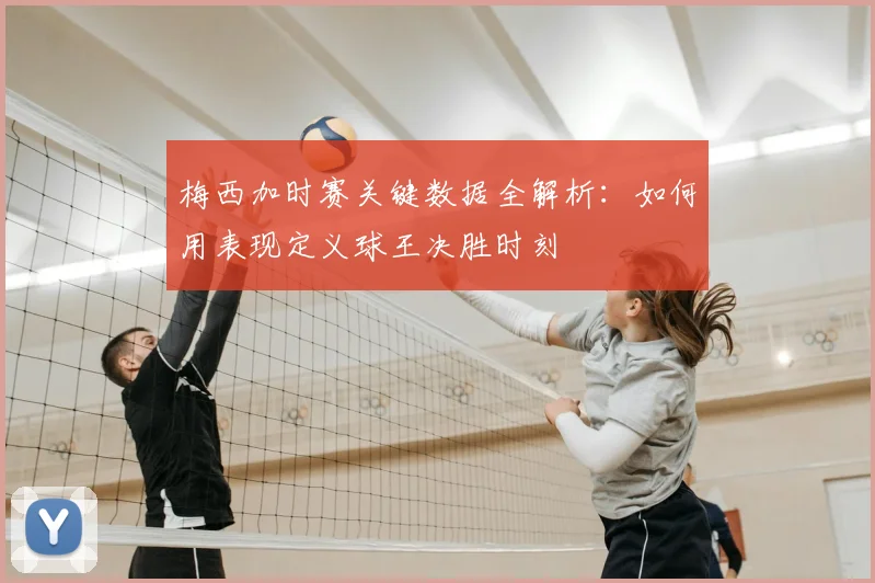 梅西加时赛关键数据全解析：如何用表现定义球王决胜时刻