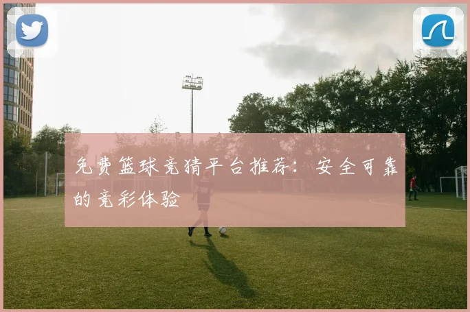 免费篮球竞猜平台推荐：安全可靠的竞彩体验