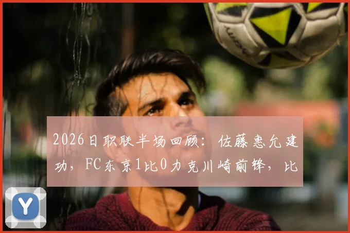 2026日职联半场回顾：佐藤惠允建功，FC东京1比0力克川崎前锋，比赛悬念何在？