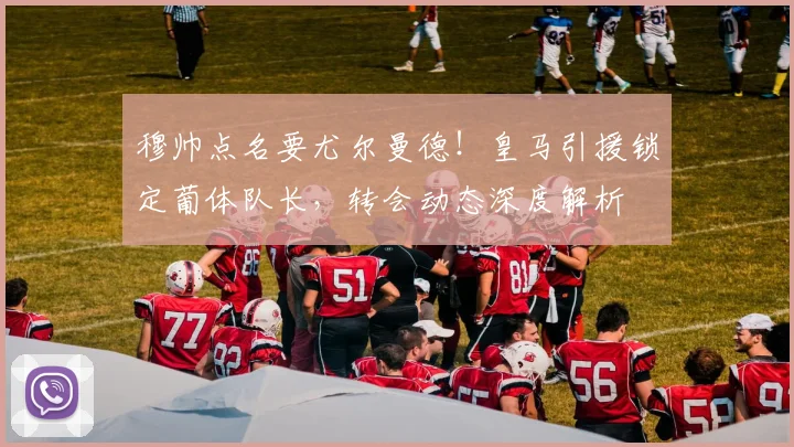 穆帅点名要尤尔曼德！皇马引援锁定葡体队长，转会动态深度解析
