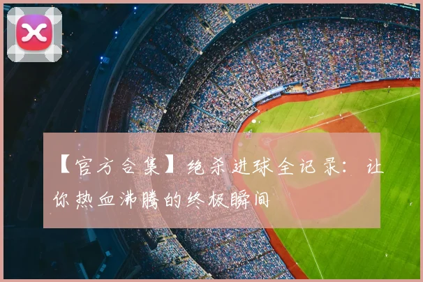 【官方合集】绝杀进球全记录:让你热血沸腾的终极瞬间