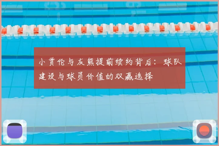 小贾伦与灰熊提前续约背后：球队建设与球员价值的双赢选择