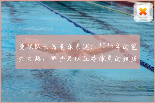 曼联队长马奎尔亲述：2026年的重生之路，那些足以压垮球员的经历如何被自信击碎