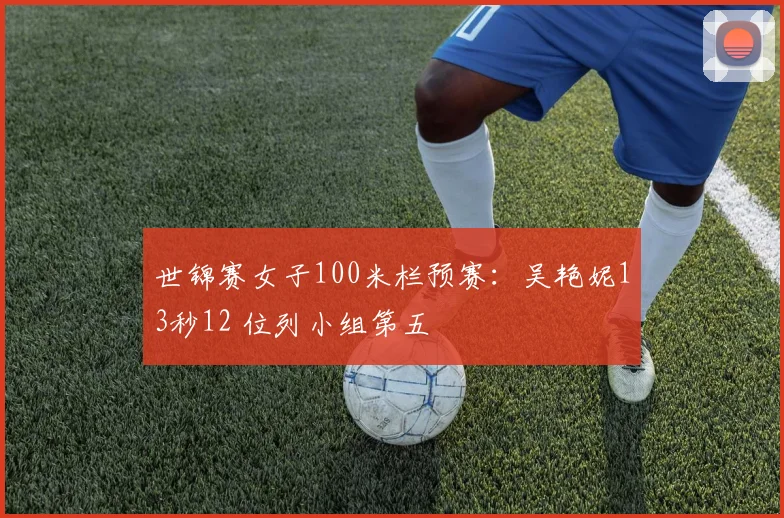 世锦赛女子100米栏预赛：吴艳妮13秒12 位列小组第五