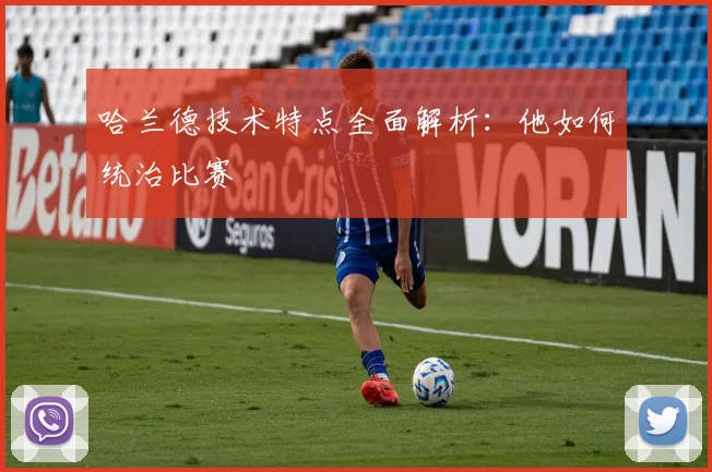 哈兰德技术特点全面解析：他如何统治比赛