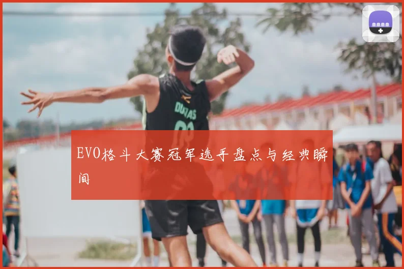 EVO格斗大赛冠军选手盘点与经典瞬间