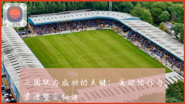 三国联办成功的关键：高效协作与资源整合秘诀