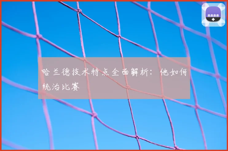 哈兰德技术特点全面解析：他如何统治比赛