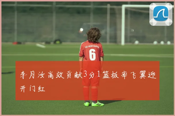 李月汝高效贡献3分1篮板率飞翼迎开门红