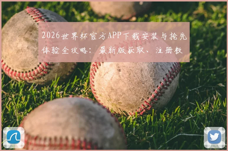 2026世界杯官方APP下载安装与抢先体验全攻略：最新版获取、注册教程及平台使用指南