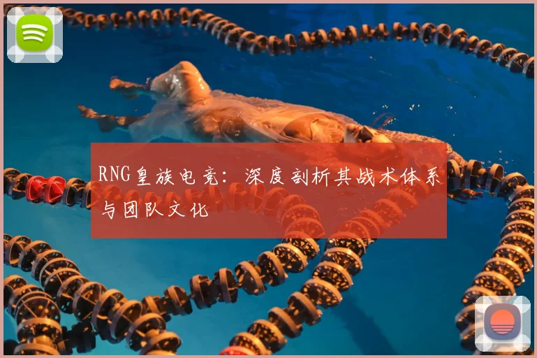 RNG皇族电竞:深度剖析其战术体系与团队文化