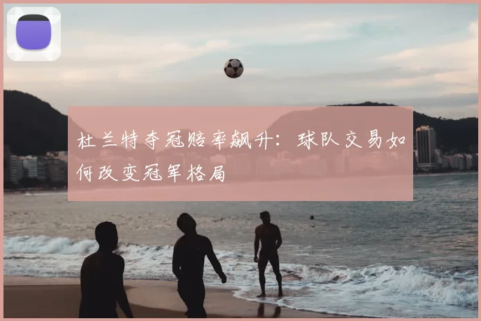杜兰特夺冠赔率飙升：球队交易如何改变冠军格局