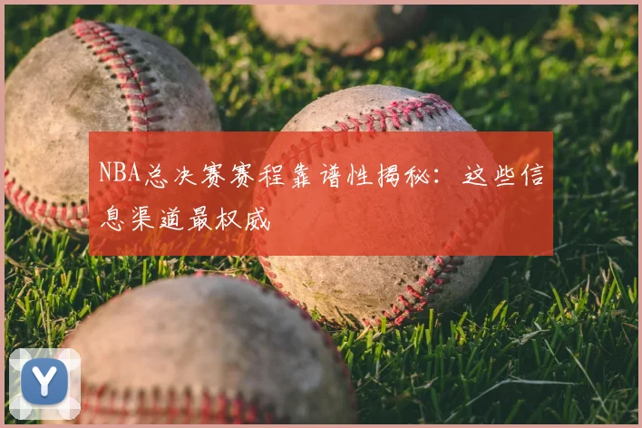 NBA总决赛赛程靠谱性揭秘：这些信息渠道最权威