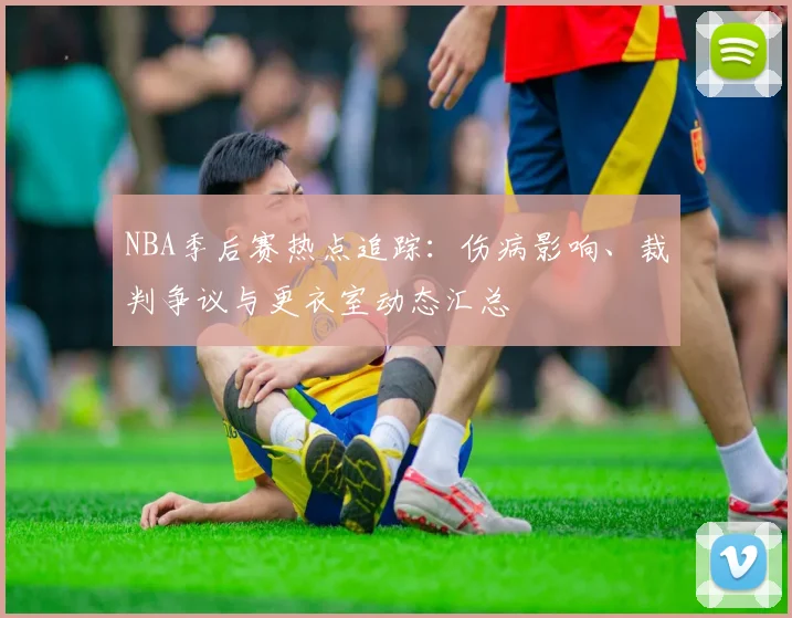 NBA季后赛热点追踪：伤病影响、裁判争议与更衣室动态汇总