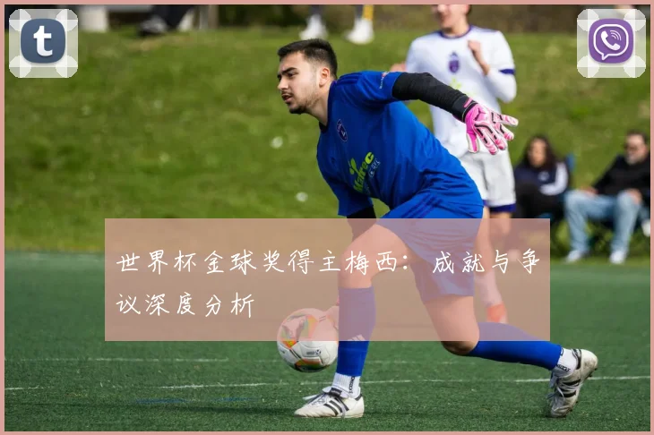 世界杯金球奖得主梅西：成就与争议深度分析