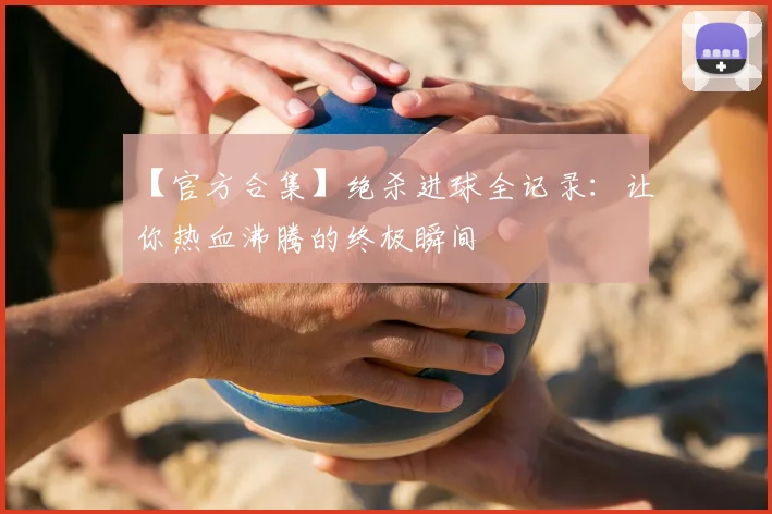 【官方合集】绝杀进球全记录:让你热血沸腾的终极瞬间