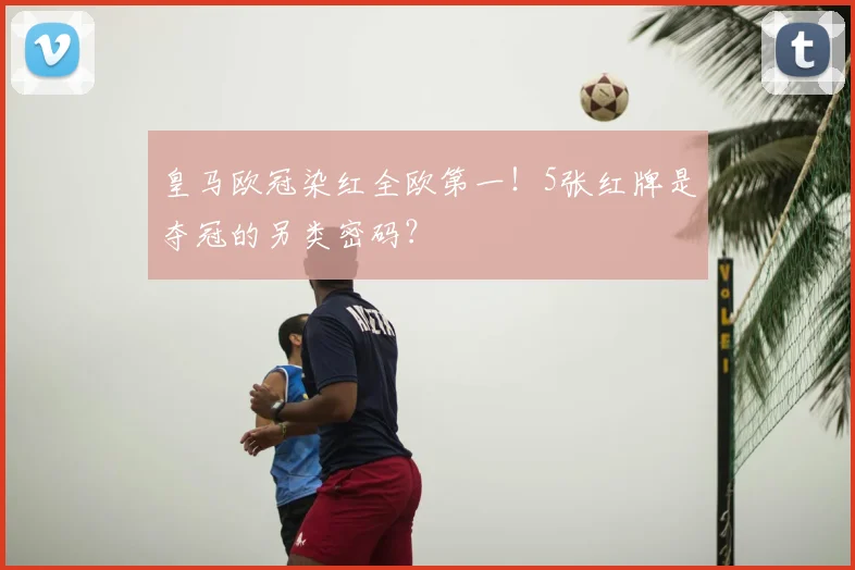 皇马欧冠染红全欧第一！5张红牌是夺冠的另类密码？