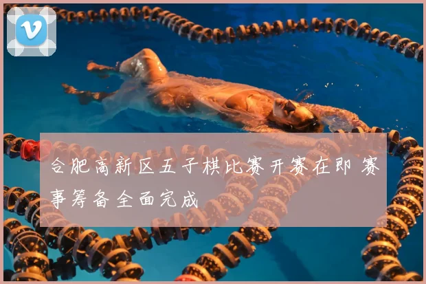 合肥高新区五子棋比赛开赛在即 赛事筹备全面完成