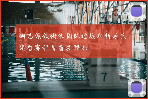 姆巴佩领衔法国队迎战科特迪瓦，完整赛程与首发预测