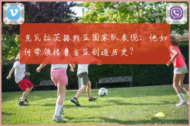 克瓦拉茨赫利亚国家队表现：他如何带领格鲁吉亚创造历史？