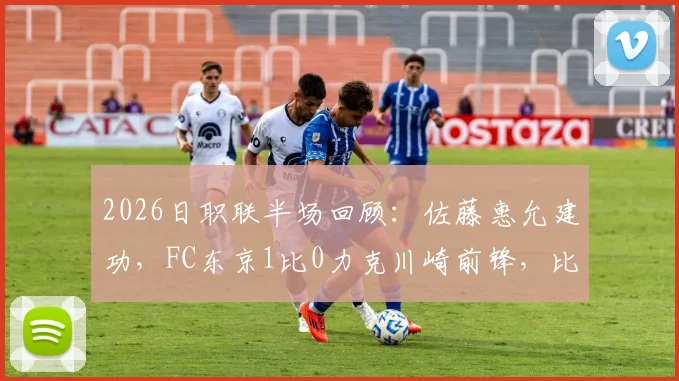 2026日职联半场回顾：佐藤惠允建功，FC东京1比0力克川崎前锋，比赛悬念何在？