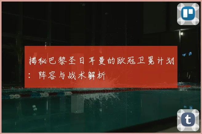 揭秘巴黎圣日耳曼的欧冠卫冕计划:阵容与战术解析