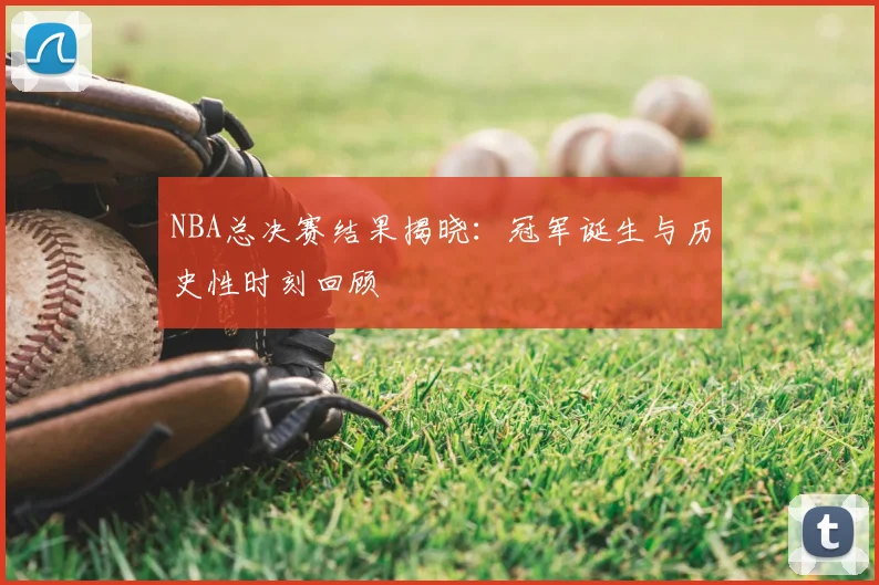 NBA总决赛结果揭晓：冠军诞生与历史性时刻回顾