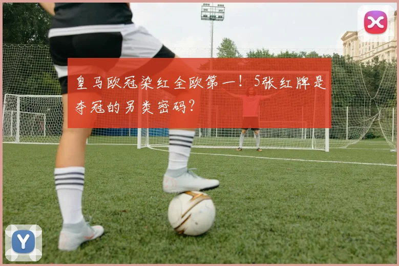 皇马欧冠染红全欧第一！5张红牌是夺冠的另类密码？