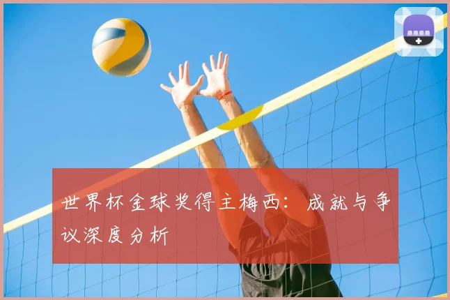 世界杯金球奖得主梅西：成就与争议深度分析