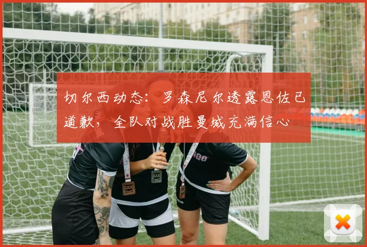 切尔西动态：罗森尼尔透露恩佐已道歉，全队对战胜曼城充满信心
